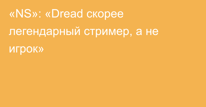 «NS»: «Dread скорее легендарный стример, а не игрок»