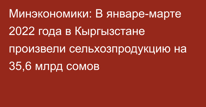 Минэкономики: В январе-марте 2022 года в Кыргызстане произвели сельхозпродукцию на 35,6 млрд сомов 