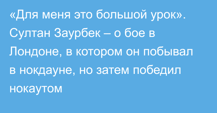 «Для меня это большой урок». Султан Заурбек – о бое в Лондоне, в котором он побывал в нокдауне, но затем победил нокаутом