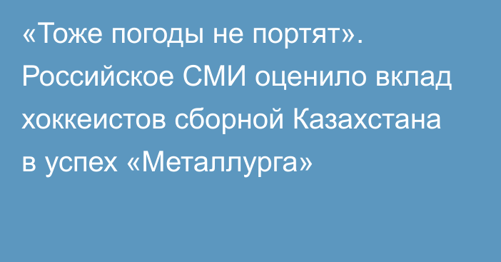«Тоже погоды не портят». Российское СМИ оценило вклад хоккеистов сборной Казахстана в успех «Металлурга»