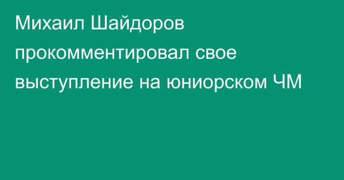 Михаил Шайдоров прокомментировал свое выступление на юниорском ЧМ