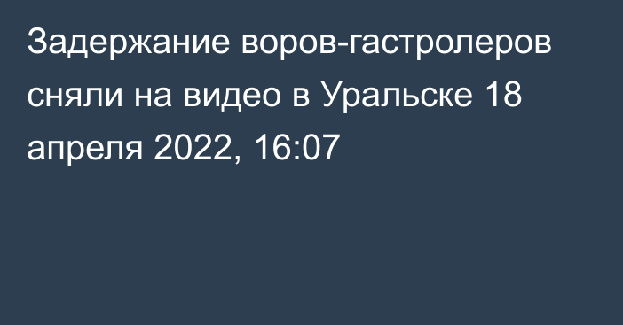 Задержание воров-гастролеров сняли на видео в Уральске
                18 апреля 2022, 16:07