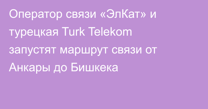 Оператор связи «ЭлКат» и турецкая Turk Telekom запустят маршрут связи от Анкары до Бишкека