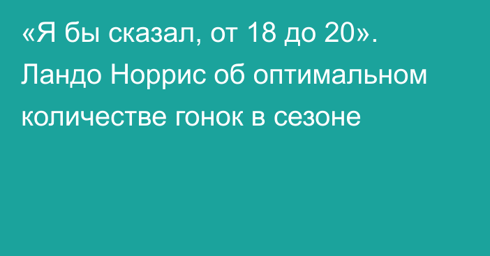 «Я бы сказал, от 18 до 20». Ландо Норрис об оптимальном количестве гонок в сезоне