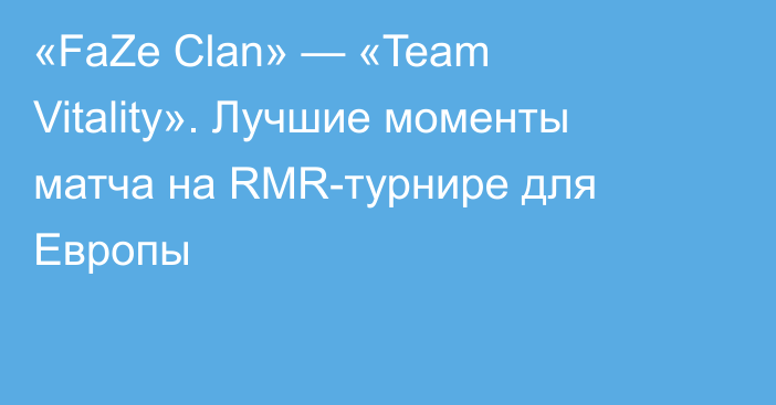 «FaZe Clan» — «Team Vitality». Лучшие моменты матча на RMR-турнире для Европы