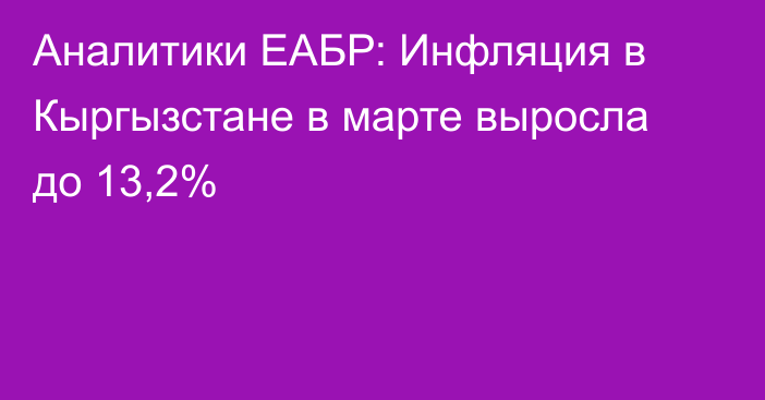 Аналитики ЕАБР: Инфляция в Кыргызстане в марте выросла до 13,2%