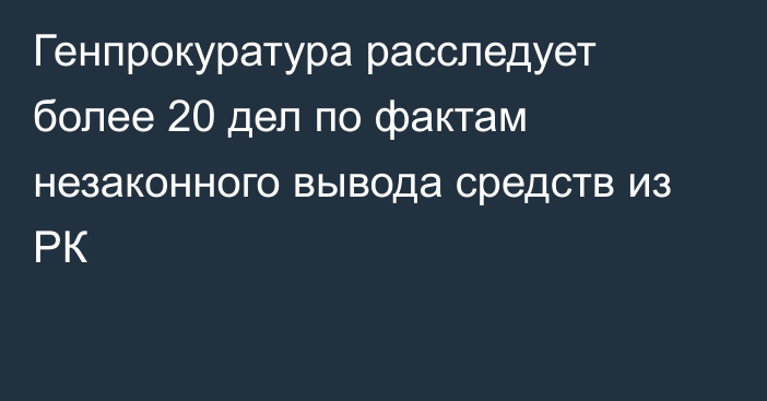 Генпрокуратура расследует более 20 дел по фактам незаконного вывода средств из РК