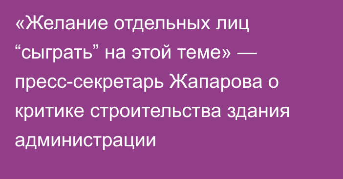 «Желание отдельных лиц “сыграть” на этой теме» — пресс-секретарь Жапарова о критике строительства здания администрации