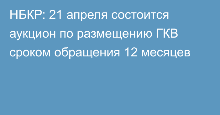 НБКР: 21 апреля состоится аукцион по размещению ГКВ сроком обращения 12 месяцев