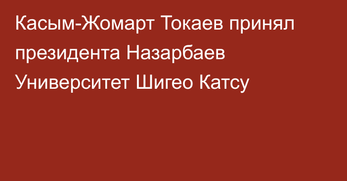 Касым-Жомарт Токаев принял президента Назарбаев Университет Шигео Катсу