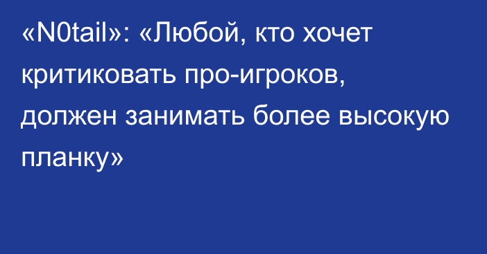 «N0tail»: «Любой, кто хочет критиковать про-игроков, должен занимать более высокую планку»