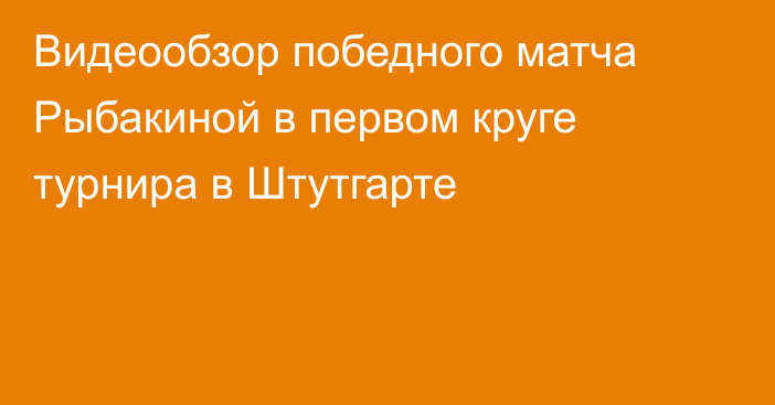 Видеообзор победного матча Рыбакиной в первом круге турнира в Штутгарте