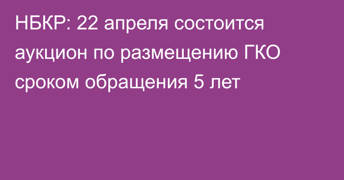 НБКР: 22 апреля состоится аукцион по размещению ГКО сроком обращения 5 лет