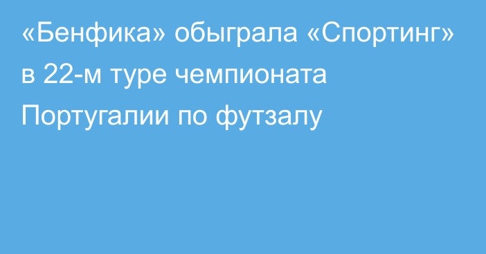 «Бенфика» обыграла «Спортинг» в 22-м туре чемпионата Португалии по футзалу