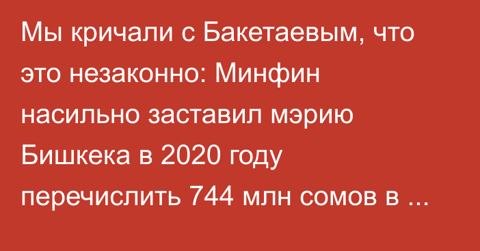 Мы кричали с Бакетаевым, что это незаконно: Минфин насильно заставил мэрию Бишкека в 2020 году перечислить 744 млн сомов в бюджет, - депутат