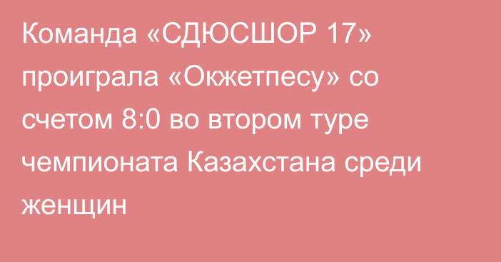 Команда «СДЮСШОР 17» проиграла «Окжетпесу» со счетом 8:0 во втором туре чемпионата Казахстана среди женщин