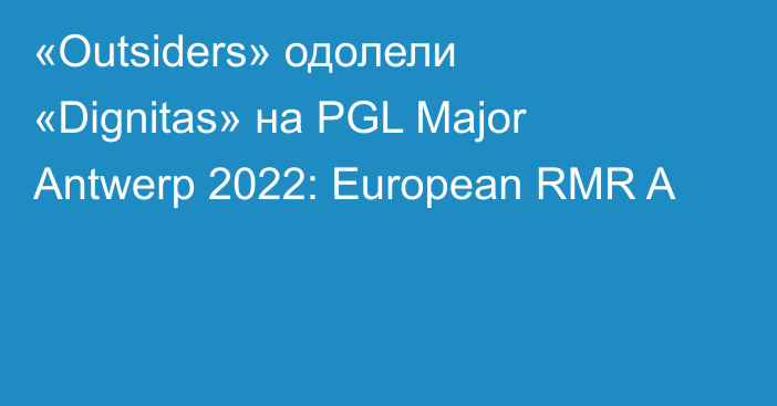 «Outsiders» одолели «Dignitas» на PGL Major Antwerp 2022: European RMR A