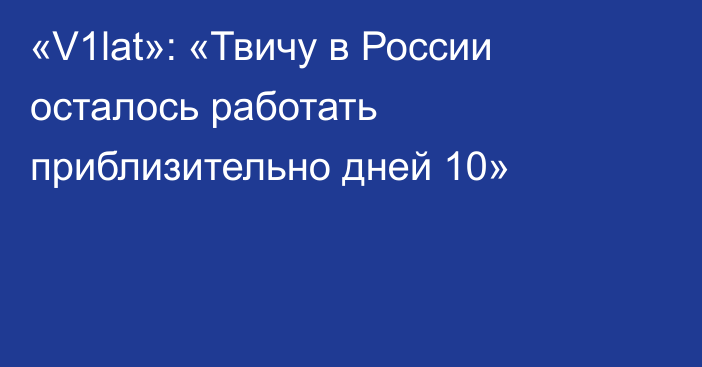 «V1lat»: «Твичу в России осталось работать приблизительно дней 10»