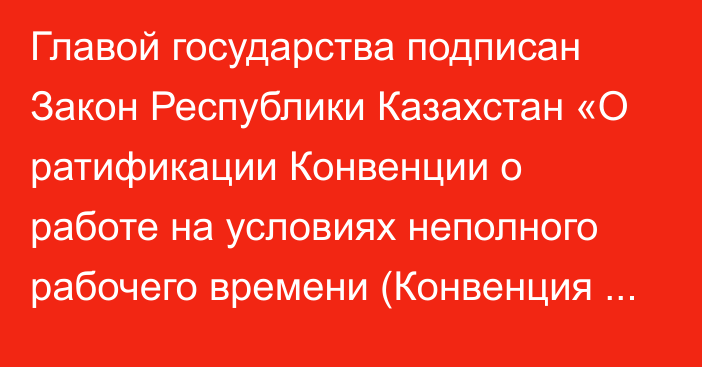 Главой государства подписан Закон Республики Казахстан «О ратификации Конвенции о работе на условиях неполного рабочего времени (Конвенция 175)»