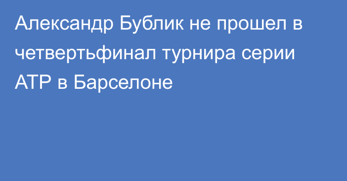 Александр Бублик не прошел в четвертьфинал турнира серии АТР в Барселоне