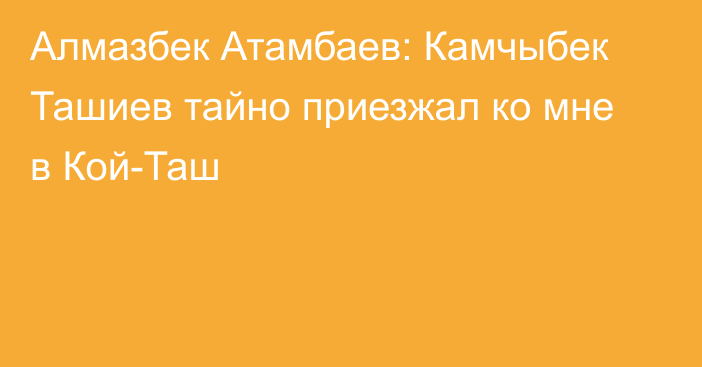 Алмазбек Атамбаев: Камчыбек Ташиев тайно приезжал ко мне в Кой-Таш