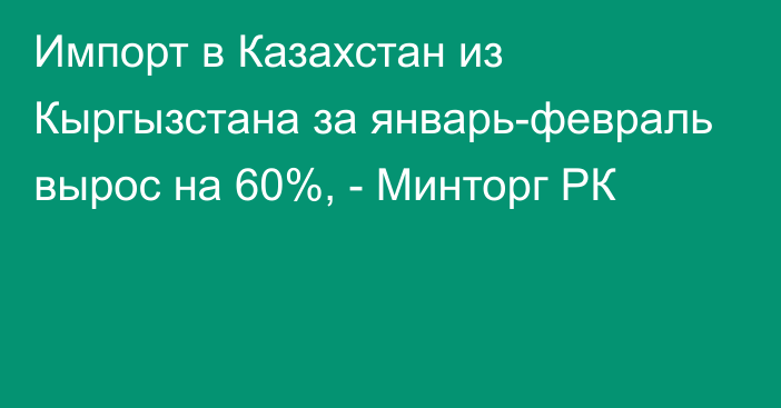 Импорт в Казахстан из Кыргызстана за январь-февраль вырос на 60%, - Минторг РК