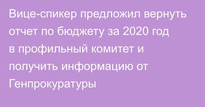 Вице-спикер предложил вернуть отчет по бюджету за 2020 год в профильный комитет и получить информацию от Генпрокуратуры