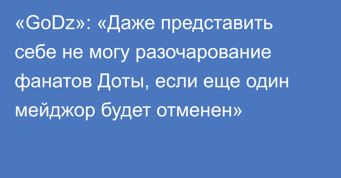 «GoDz»: «Даже представить себе не могу разочарование фанатов Доты, если еще один мейджор будет отменен»