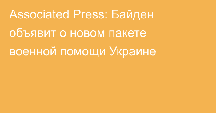 Associated Press: Байден объявит о новом пакете военной помощи Украине