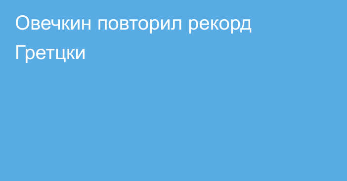 Овечкин повторил рекорд Гретцки