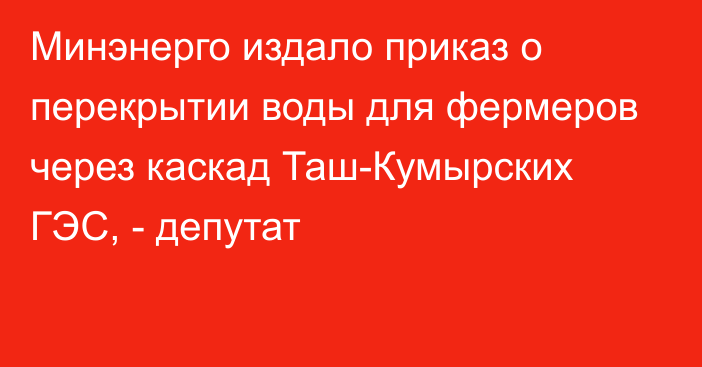 Минэнерго издало приказ о перекрытии воды для фермеров через каскад Таш-Кумырских ГЭС, - депутат