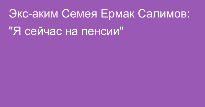 Экс-аким Семея Ермак Салимов: 