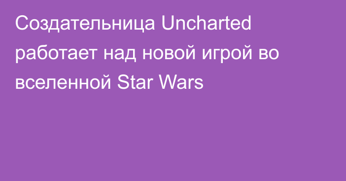 Создательница Uncharted работает над новой игрой во вселенной Star Wars