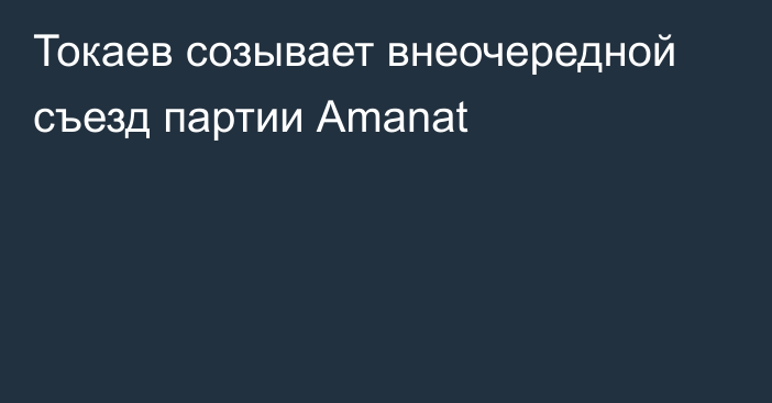 Токаев созывает внеочередной съезд партии Аmanat