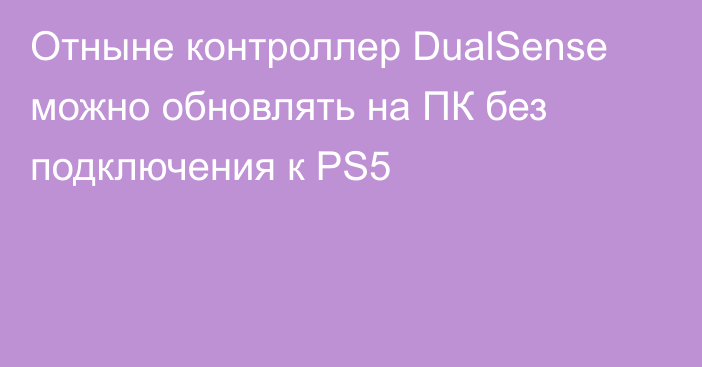 Отныне контроллер DualSense можно обновлять на ПК без подключения к PS5