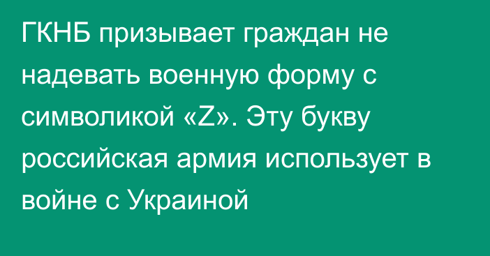 ГКНБ призывает граждан не надевать военную форму с символикой «Z». Эту букву российская армия использует в войне с Украиной