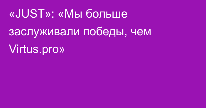 «JUST»: «Мы больше заслуживали победы, чем Virtus.pro»