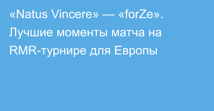 «Natus Vincere» — «forZe». Лучшие моменты матча на RMR-турнире для Европы