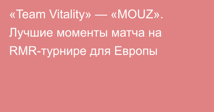 «Team Vitality» — «MOUZ». Лучшие моменты матча на RMR-турнире для Европы