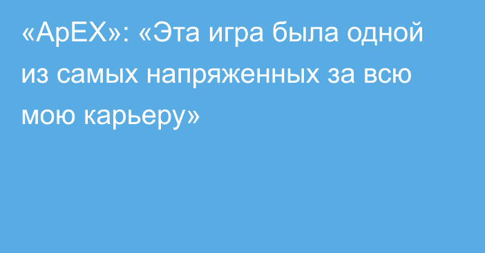 «ApEX»: «Эта игра была одной из самых напряженных за всю мою карьеру»