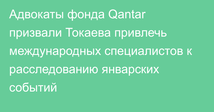 Адвокаты фонда Qantar призвали Токаева привлечь международных специалистов к расследованию январских событий