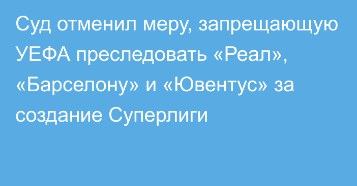 Суд отменил меру, запрещающую УЕФА преследовать «Реал», «Барселону» и «Ювентус» за создание Суперлиги