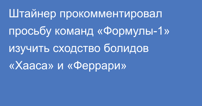 Штайнер прокомментировал просьбу команд «Формулы-1» изучить сходство болидов «Хааса» и «Феррари»