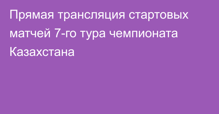 Прямая трансляция стартовых матчей 7-го тура чемпионата Казахстана