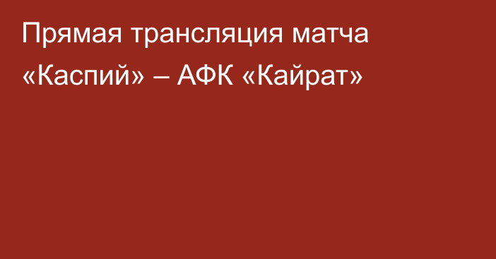 Прямая трансляция матча «Каспий» – АФК «Кайрат»