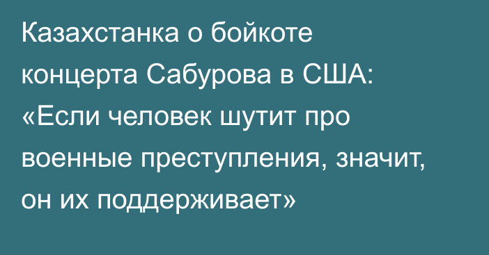 Казахстанка о бойкоте концерта Сабурова в США: «Если человек шутит про военные преступления, значит, он их поддерживает»
