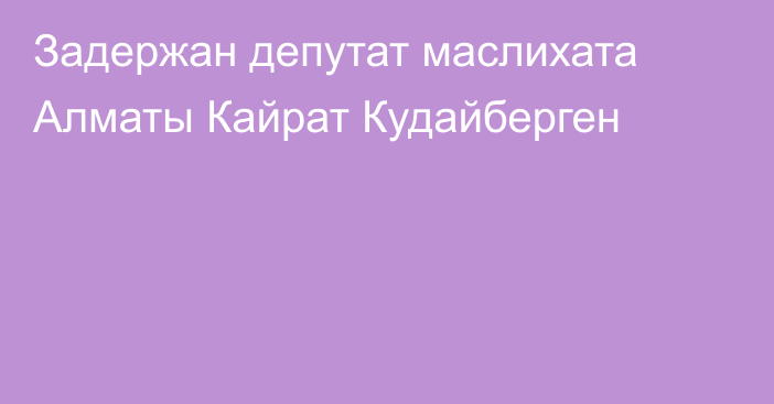 Задержан депутат маслихата Алматы Кайрат Кудайберген