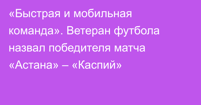 «Быстрая и мобильная команда». Ветеран футбола назвал победителя матча «Астана» – «Каспий»