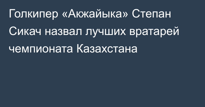 Голкипер «Акжайыка» Степан Сикач назвал лучших вратарей чемпионата Казахстана