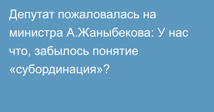 Депутат пожаловалась на министра А.Жаныбекова: У нас что, забылось понятие «субординация»?